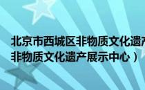 北京市西城区非物质文化遗产展示中心（关于北京市西城区非物质文化遗产展示中心）