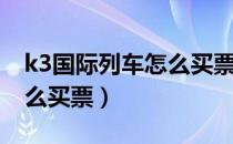 k3国际列车怎么买票12306（k3国际列车怎么买票）