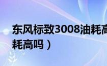 东风标致3008油耗高吗?（东风标致3008油耗高吗）