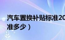 汽车置换补贴标准2021年（汽车置换补贴标准多少）