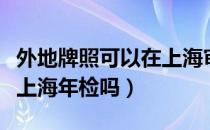 外地牌照可以在上海审车吗（外地牌照可以在上海年检吗）