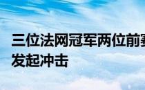 三位法网冠军两位前赛会冠军都将向四强席位发起冲击