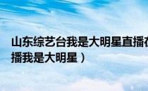 山东综艺台我是大明星直播在线观看（山东综艺频道在线直播我是大明星）