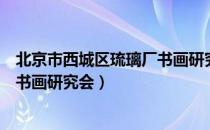 北京市西城区琉璃厂书画研究会（关于北京市西城区琉璃厂书画研究会）