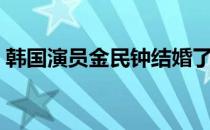 韩国演员金民钟结婚了吗（金民钟结婚了吗）