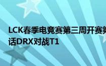 LCK春季电竞赛第三周开赛第一个比赛日第二场将是强强对话DRX对战T1