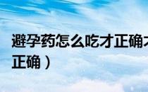 避孕药怎么吃才正确才生效（避孕药怎么吃才正确）