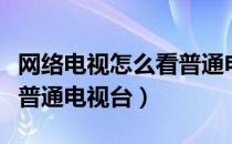 网络电视怎么看普通电视台（网络电视怎么看普通电视台）