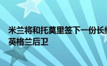 米兰将和托莫里签下一份长约球队主帅皮奥利渴望留下这名英格兰后卫