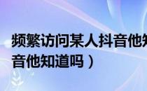 频繁访问某人抖音他知道吗（频繁访问某人抖音他知道吗）