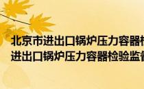 北京市进出口锅炉压力容器检验监督管理办法（关于北京市进出口锅炉压力容器检验监督管理办法）