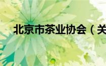 北京市茶业协会（关于北京市茶业协会）