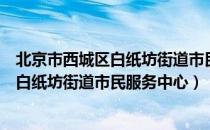 北京市西城区白纸坊街道市民服务中心（关于北京市西城区白纸坊街道市民服务中心）