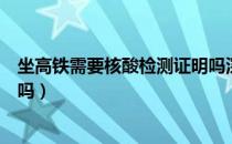 坐高铁需要核酸检测证明吗深圳（坐高铁需要核酸检测证明吗）