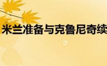 米兰准备与克鲁尼奇续约至2026年或2027年