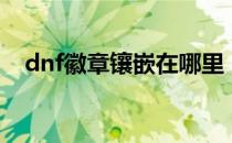 dnf徽章镶嵌在哪里（dnf徽章镶嵌位置）