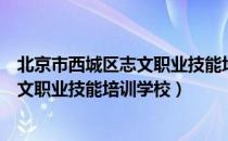 北京市西城区志文职业技能培训学校（关于北京市西城区志文职业技能培训学校）