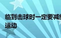 临到击球时一定要减缓或者减慢球杆和杆头的运动