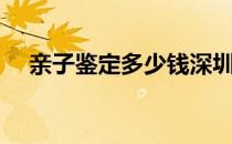 亲子鉴定多少钱深圳（亲子鉴定多少钱）