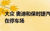 大众 奥迪和保时捷汽车很快就会在2020年停在停车场