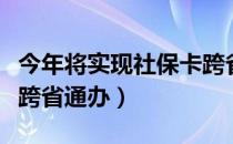 今年将实现社保卡跨省通（今年将实现社保卡跨省通办）