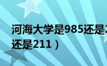 河海大学是985还是211的（河海大学是985还是211）