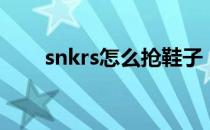 snkrs怎么抢鞋子（snkrs怎么抽签）