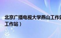 北京广播电视大学燕山工作站（关于北京广播电视大学燕山工作站）