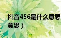 抖音456是什么意思?（抖音里的456是什么意思）