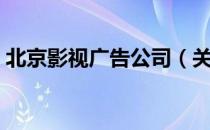 北京影视广告公司（关于北京影视广告公司）