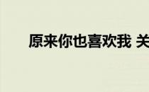 原来你也喜欢我 关于原来你也喜欢我