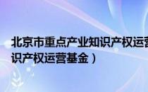 北京市重点产业知识产权运营基金（关于北京市重点产业知识产权运营基金）