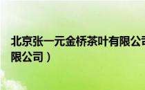 北京张一元金桥茶叶有限公司（关于北京张一元金桥茶叶有限公司）