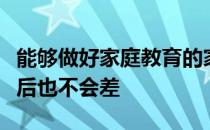 能够做好家庭教育的家长培养出来的孩子长大后也不会差