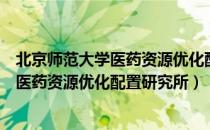 北京师范大学医药资源优化配置研究所（关于北京师范大学医药资源优化配置研究所）