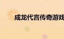 成龙代言传奇游戏（成龙代言传奇）