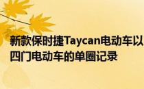 新款保时捷Taycan电动车以7分42秒的时间刷新了纽伯格林四门电动车的单圈记录