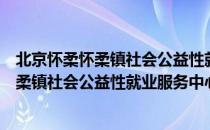 北京怀柔怀柔镇社会公益性就业服务中心（关于北京怀柔怀柔镇社会公益性就业服务中心）