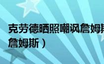 克劳德晒照嘲讽詹姆斯新闻（克劳德晒照嘲讽詹姆斯）