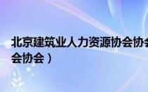 北京建筑业人力资源协会协会（关于北京建筑业人力资源协会协会）