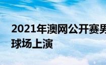 2021年澳网公开赛男单决赛将在罗德拉沃尔球场上演