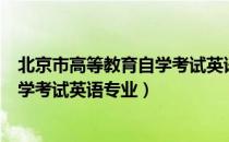 北京市高等教育自学考试英语专业（关于北京市高等教育自学考试英语专业）