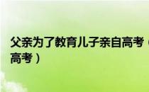 父亲为了教育儿子亲自高考（40岁父亲为教育叛逆儿子参加高考）