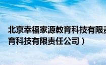 北京幸福家源教育科技有限责任公司（关于北京幸福家源教育科技有限责任公司）