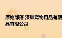 原始部落 深圳宠物用品有限公司 关于原始部落 深圳宠物用品有限公司