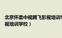 北京怀柔中视腾飞影视培训学校（关于北京怀柔中视腾飞影视培训学校）