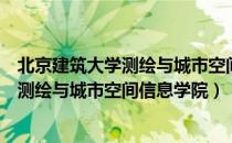 北京建筑大学测绘与城市空间信息学院（关于北京建筑大学测绘与城市空间信息学院）