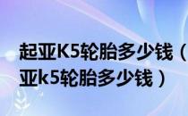 起亚K5轮胎多少钱（起亚k5换什么轮胎好起亚k5轮胎多少钱）