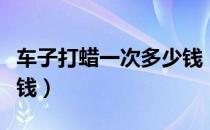 车子打蜡一次多少钱（汽车打蜡一次大概多少钱）