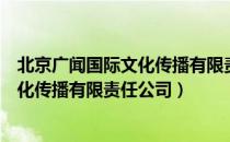 北京广闻国际文化传播有限责任公司（关于北京广闻国际文化传播有限责任公司）